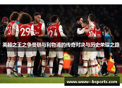 英超之王之争曼联与利物浦的传奇对决与历史荣耀之路