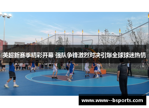 英超新赛季精彩开幕 强队争锋激烈对决引爆全球球迷热情