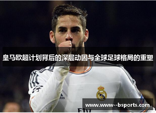 皇马欧超计划背后的深层动因与全球足球格局的重塑