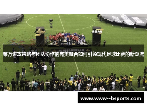 莱万进攻策略与团队协作的完美融合如何引领现代足球比赛的新潮流