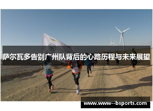 萨尔瓦多告别广州队背后的心路历程与未来展望