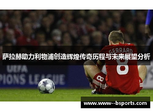 萨拉赫助力利物浦创造辉煌传奇历程与未来展望分析