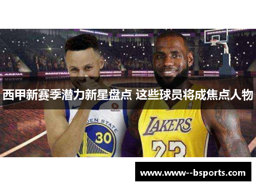 西甲新赛季潜力新星盘点 这些球员将成焦点人物