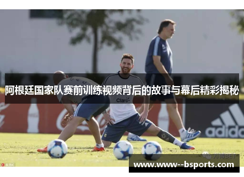 阿根廷国家队赛前训练视频背后的故事与幕后精彩揭秘 阿根廷国家队赛前训练视频背后的故事与幕后精彩揭秘