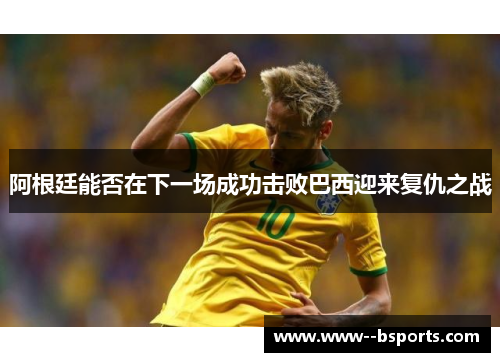 阿根廷能否在下一场成功击败巴西迎来复仇之战