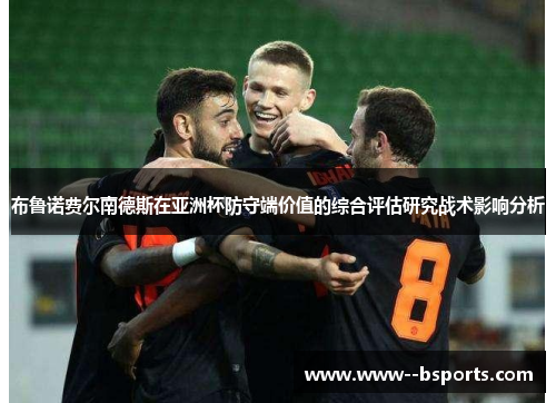 布鲁诺费尔南德斯在亚洲杯防守端价值的综合评估研究战术影响分析