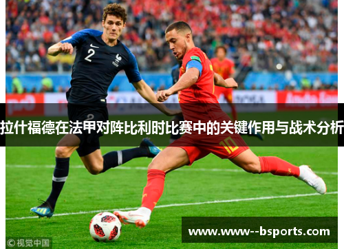 拉什福德在法甲对阵比利时比赛中的关键作用与战术分析