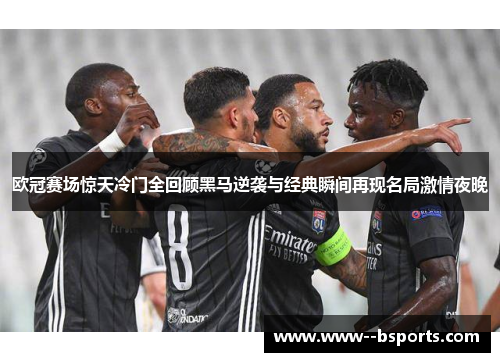 欧冠赛场惊天冷门全回顾黑马逆袭与经典瞬间再现名局激情夜晚 欧冠赛场惊天冷门全回顾黑马逆袭与经典瞬间再现名局激情夜晚
