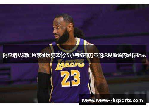 阿森纳队徽红色象征历史文化传承与精神力量的深度解读内涵探析录