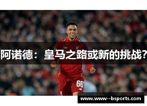 阿诺德：皇马之路或新的挑战？