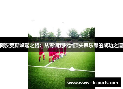 阿贾克斯崛起之路:从青训到欧洲顶尖俱乐部的成功之道 阿贾克斯崛起之路:从青训到欧洲顶尖俱乐部的成功之道