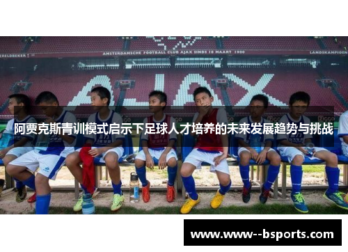 阿贾克斯青训模式启示下足球人才培养的未来发展趋势与挑战 阿贾克斯青训模式启示下足球人才培养的未来发展趋势与挑战