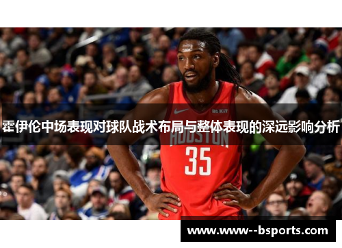 霍伊伦中场表现对球队战术布局与整体表现的深远影响分析 霍伊伦中场表现对球队战术布局与整体表现的深远影响分析