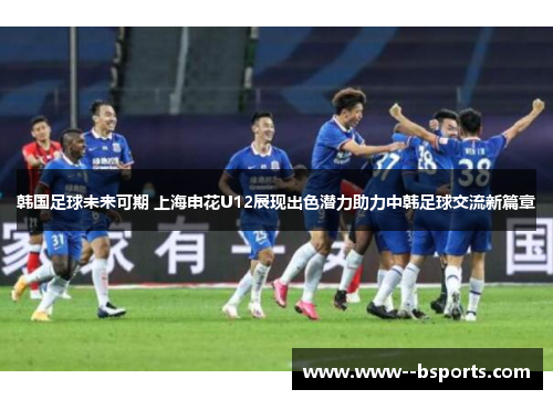 韩国足球未来可期 上海申花U12展现出色潜力助力中韩足球交流新篇章