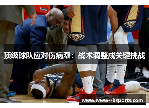 顶级球队应对伤病潮:战术调整成关键挑战 顶级球队应对伤病潮:战术调整成关键挑战