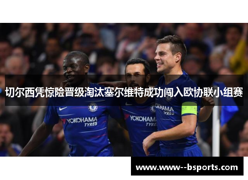 切尔西凭惊险晋级淘汰塞尔维特成功闯入欧协联小组赛 切尔西凭惊险晋级淘汰塞尔维特成功闯入欧协联小组赛