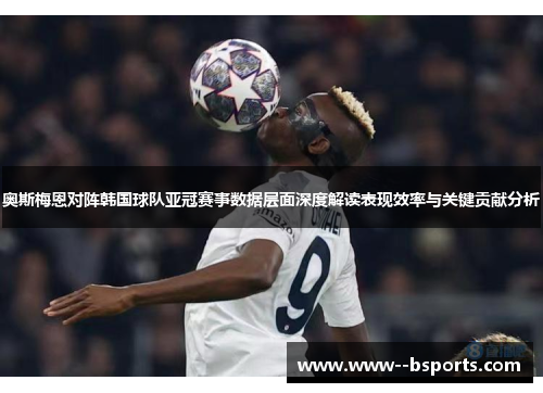 奥斯梅恩对阵韩国球队亚冠赛事数据层面深度解读表现效率与关键贡献分析 奥斯梅恩对阵韩国球队亚冠赛事数据层面深度解读表现效率与关键贡献分析