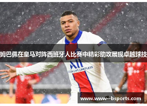 姆巴佩在皇马对阵西班牙人比赛中精彩助攻展现卓越球技