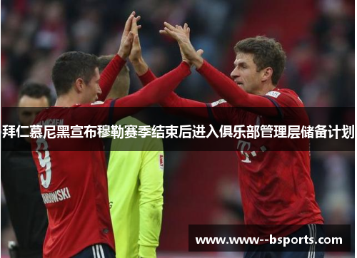 拜仁慕尼黑宣布穆勒赛季结束后进入俱乐部管理层储备计划 拜仁慕尼黑宣布穆勒赛季结束后进入俱乐部管理层储备计划