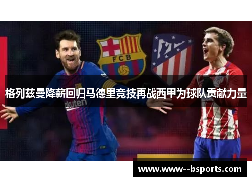 格列兹曼降薪回归马德里竞技再战西甲为球队贡献力量