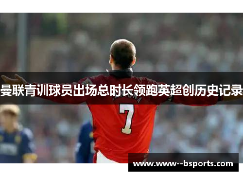 曼联青训球员出场总时长领跑英超创历史记录 曼联青训球员出场总时长领跑英超创历史记录