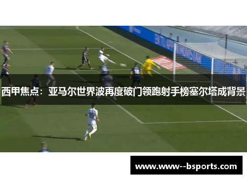 西甲焦点：亚马尔世界波再度破门领跑射手榜塞尔塔成背景