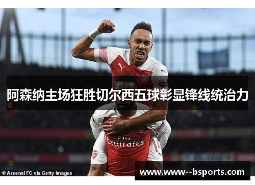 阿森纳主场狂胜切尔西五球彰显锋线统治力