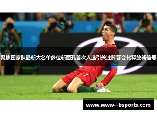 聚焦国家队最新大名单多位新面孔首次入选引关注阵容变化释放新信号