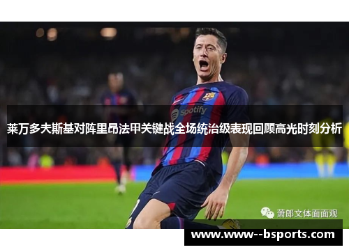 莱万多夫斯基对阵里昂法甲关键战全场统治级表现回顾高光时刻分析