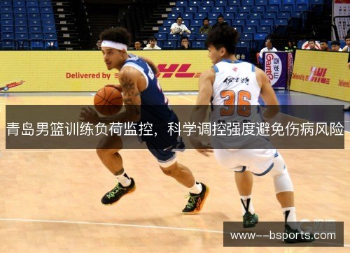 青岛男篮训练负荷监控，科学调控强度避免伤病风险