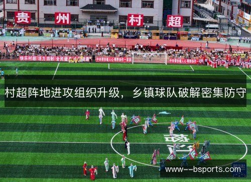 村超阵地进攻组织升级,乡镇球队破解密集防守 村超阵地进攻组织升级,乡镇球队破解密集防守