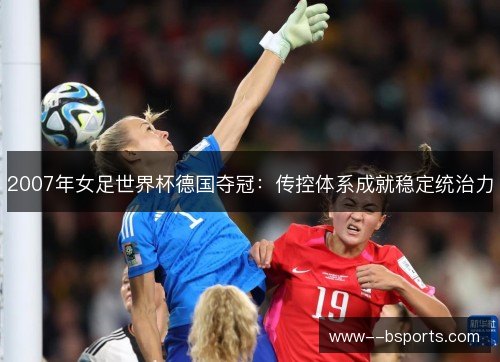 2007年女足世界杯德国夺冠：传控体系成就稳定统治力