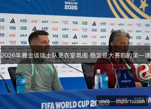 2026年雅金谈瑞士队更衣室氛围 稳定是大赛前的第一课